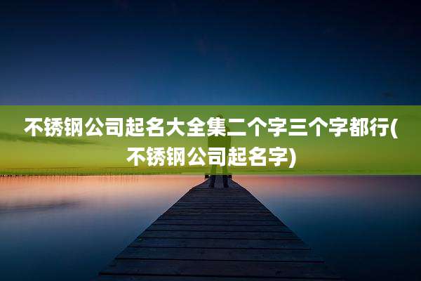 不锈钢公司起名大全集二个字三个字都行(不锈钢公司起名字)