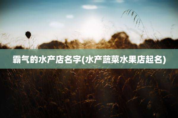 霸气的水产店名字(水产蔬菜水果店起名)