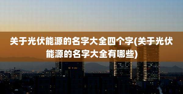 关于光伏能源的名字大全四个字(关于光伏能源的名字大全有哪些)