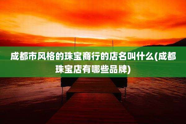 成都市风格的珠宝商行的店名叫什么(成都珠宝店有哪些品牌)