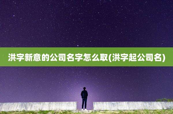 洪字新意的公司名字怎么取(洪字起公司名)