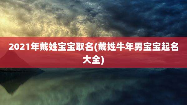 2021年戴姓宝宝取名(戴姓牛年男宝宝起名大全)