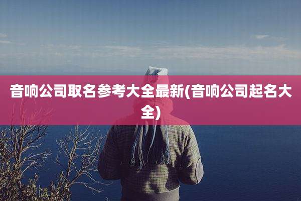 音响公司取名参考大全最新(音响公司起名大全)