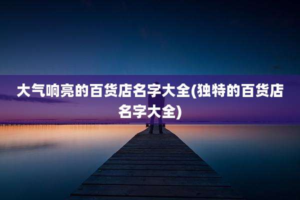 大气响亮的百货店名字大全(独特的百货店名字大全)