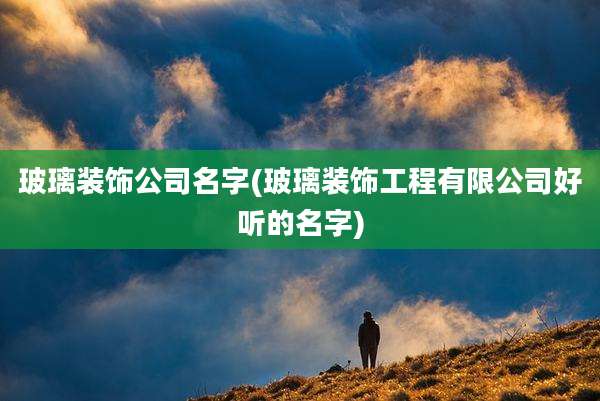 玻璃装饰公司名字(玻璃装饰工程有限公司好听的名字)