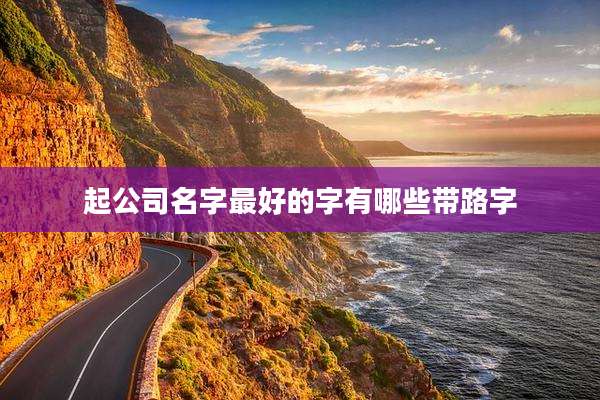 起公司名字最好的字有哪些带路字