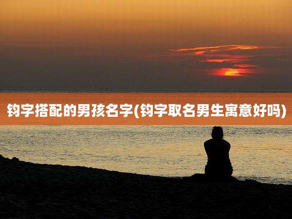 钧字搭配的男孩名字(钧字取名男生寓意好吗)