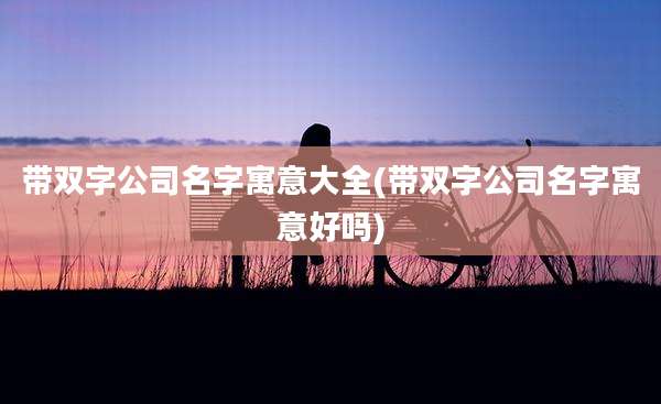 带双字公司名字寓意大全(带双字公司名字寓意好吗)
