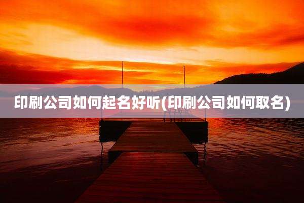 印刷公司如何起名好听(印刷公司如何取名)