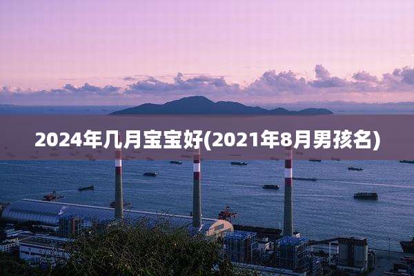 2024年几月宝宝好(2021年8月男孩名)
