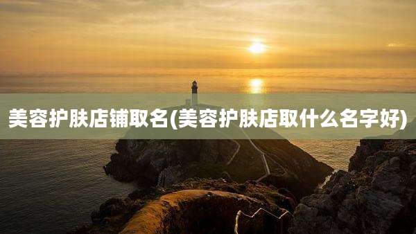 美容护肤店铺取名(美容护肤店取什么名字好)