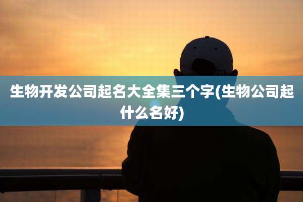 生物开发公司起名大全集三个字(生物公司起什么名好)