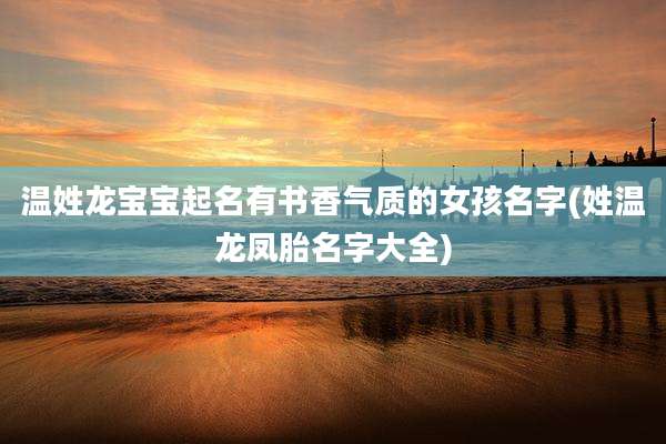 温姓龙宝宝起名有书香气质的女孩名字(姓温龙凤胎名字大全)