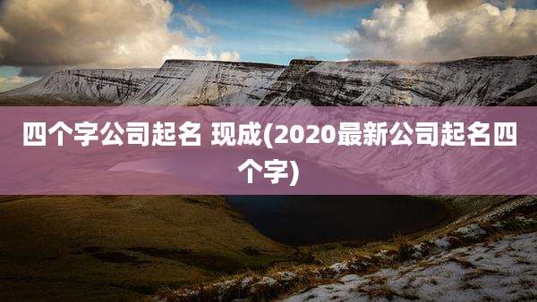 四个字公司起名 现成(2020最新公司起名四个字)