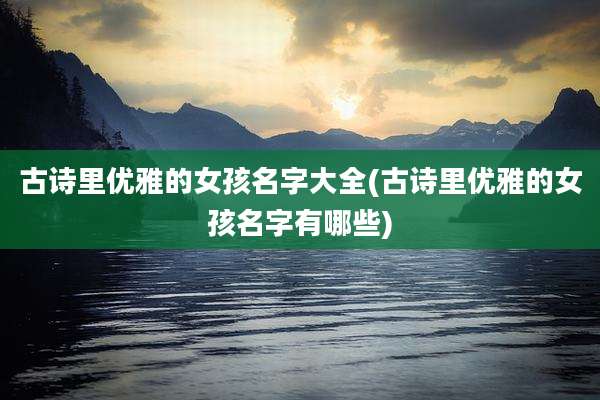 古诗里优雅的女孩名字大全(古诗里优雅的女孩名字有哪些)