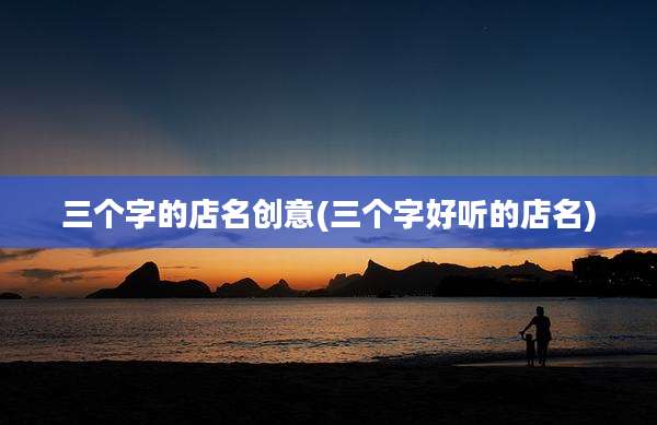 三个字的店名创意(三个字好听的店名)