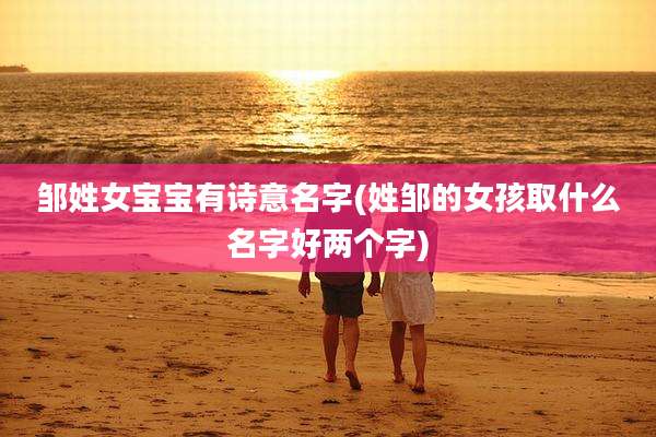 邹姓女宝宝有诗意名字(姓邹的女孩取什么名字好两个字)