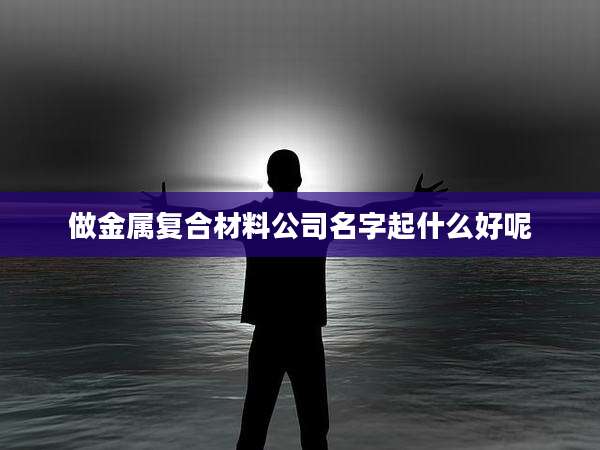 做金属复合材料公司名字起什么好呢