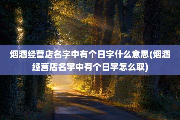 烟酒经营店名字中有个日字什么意思(烟酒经营店名字中有个日字怎么取)