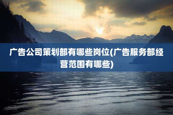 广告公司策划部有哪些岗位(广告服务部经营范围有哪些)