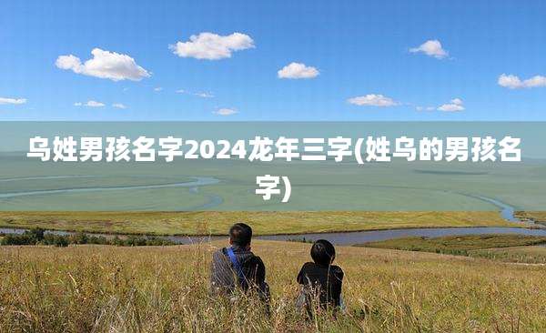 乌姓男孩名字2024龙年三字(姓乌的男孩名字)