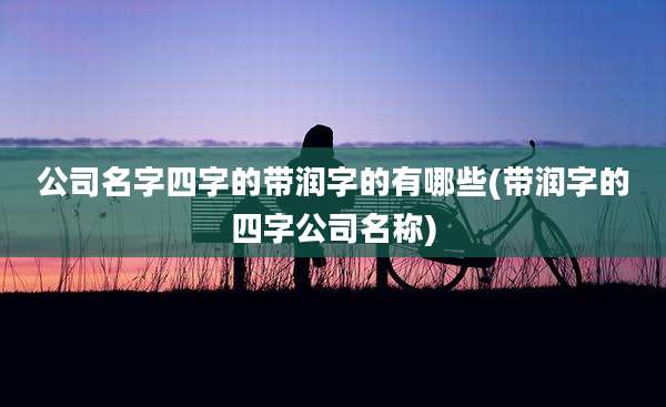 公司名字四字的带润字的有哪些(带润字的四字公司名称)