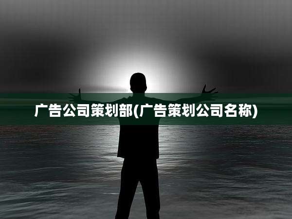 广告公司策划部(广告策划公司名称)