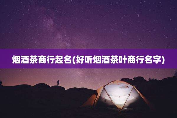 烟酒茶商行起名(好听烟酒茶叶商行名字)