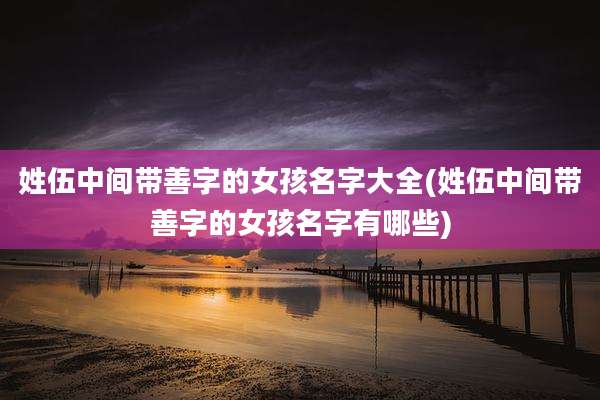 姓伍中间带善字的女孩名字大全(姓伍中间带善字的女孩名字有哪些)