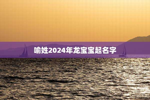 喻姓2024年龙宝宝起名字
