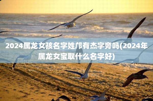 2024属龙女孩名字姓邝有杰字旁吗(2024年属龙女宝取什么名字好)