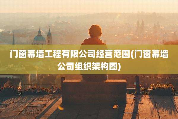 门窗幕墙工程有限公司经营范围(门窗幕墙公司组织架构图)