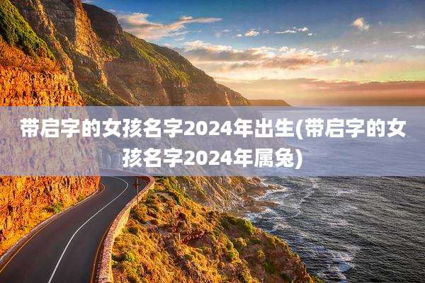 带启字的女孩名字2024年出生(带启字的女孩名字2024年属兔)