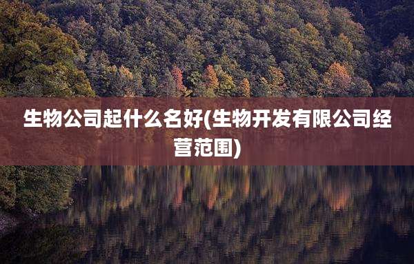 生物公司起什么名好(生物开发有限公司经营范围)
