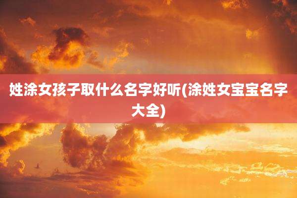 姓涂女孩子取什么名字好听(涂姓女宝宝名字大全)