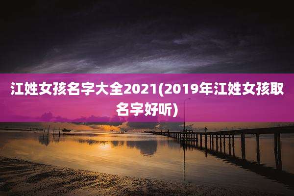 江姓女孩名字大全2021(2019年江姓女孩取名字好听)