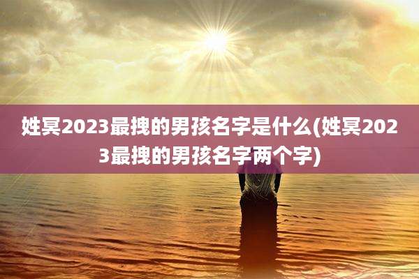 姓冥2023最拽的男孩名字是什么(姓冥2023最拽的男孩名字两个字)