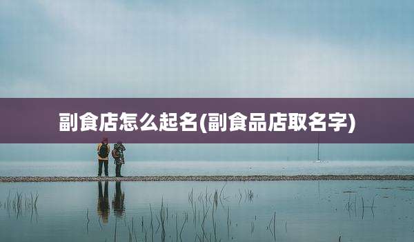 副食店怎么起名(副食品店取名字)