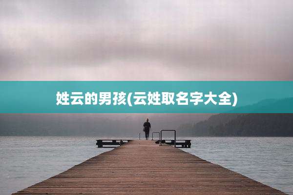 姓云的男孩(云姓取名字大全)