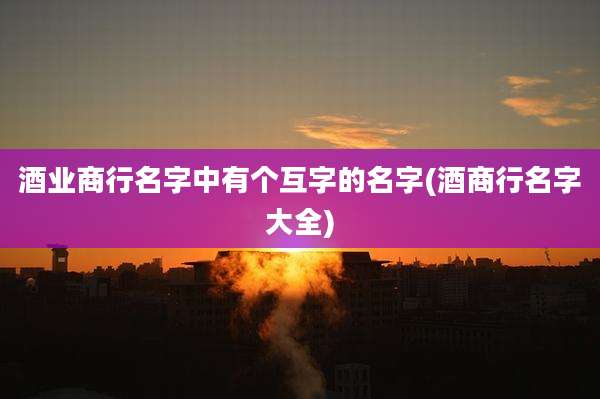 酒业商行名字中有个互字的名字(酒商行名字大全)