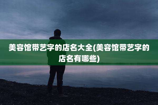 美容馆带艺字的店名大全(美容馆带艺字的店名有哪些)