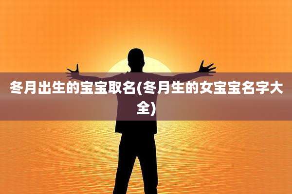 冬月出生的宝宝取名(冬月生的女宝宝名字大全)