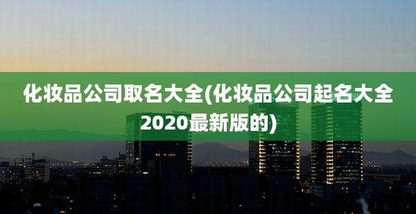化妆品公司取名大全(化妆品公司起名大全2020最新版的)