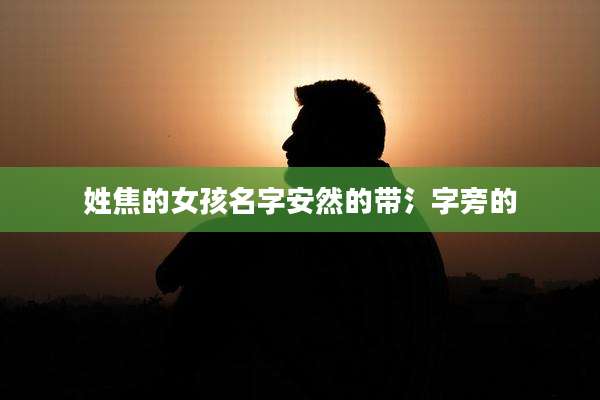 姓焦的女孩名字安然的带氵字旁的