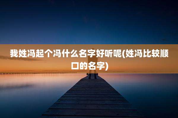 我姓冯起个冯什么名字好听呢(姓冯比较顺口的名字)