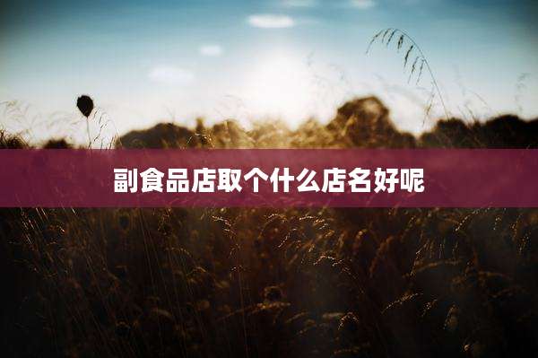 副食品店取个什么店名好呢