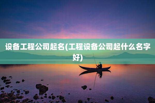 设备工程公司起名(工程设备公司起什么名字好)