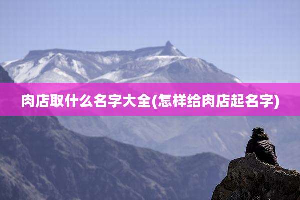 肉店取什么名字大全(怎样给肉店起名字)