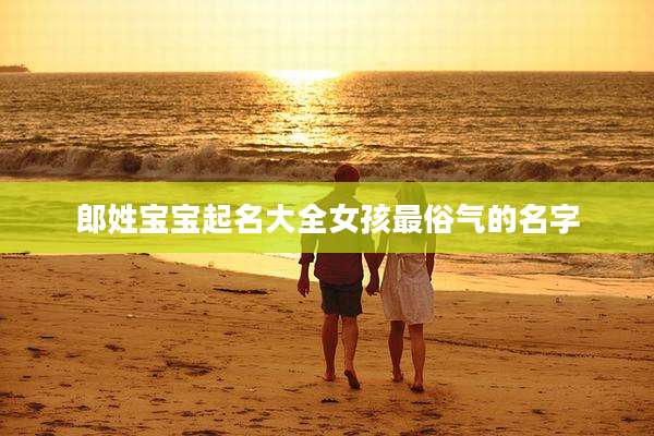 郎姓宝宝起名大全女孩最俗气的名字
