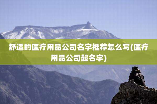 舒适的医疗用品公司名字推荐怎么写(医疗用品公司起名字)
